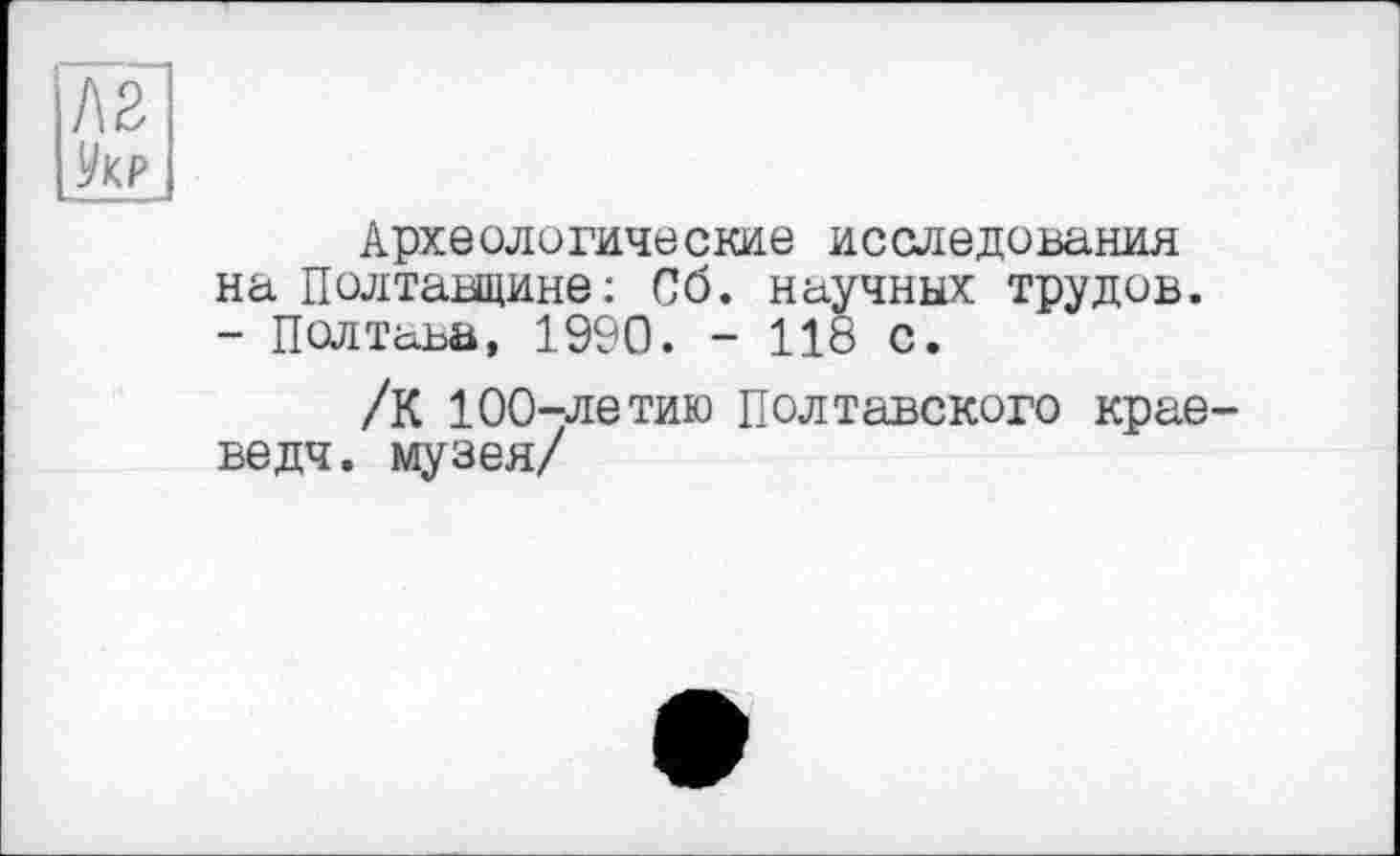 ﻿Археологические исследования на Полтавщине: Сб. научных трудов. - Полтава, 1990. - 118 с.
/К 100-летию Полтавского крае ведч. музея/